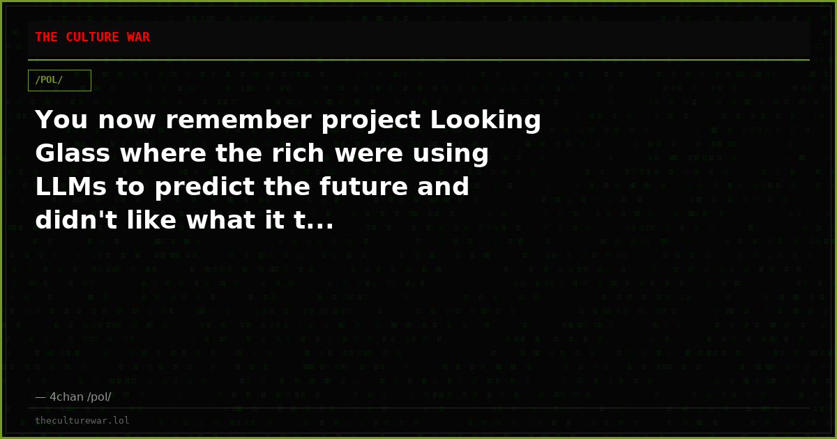 You now remember project Looking Glass where the rich were using LLMs to predict the future and didn't like what it t...
