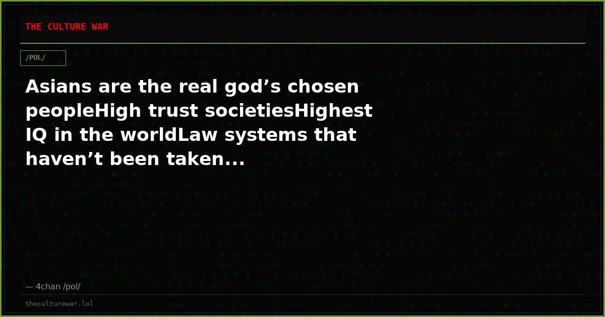 Asians are the real god’s chosen peopleHigh trust societiesHighest IQ in the worldLaw systems that haven’t been taken...