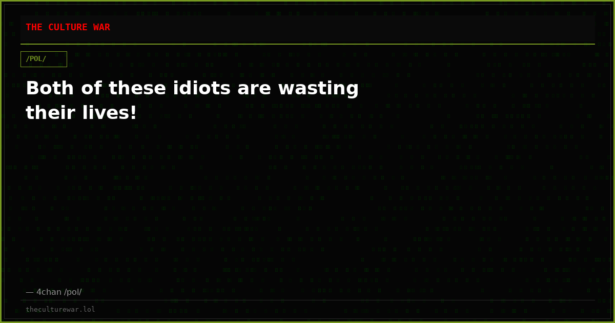 Both of these idiots are wasting their lives!