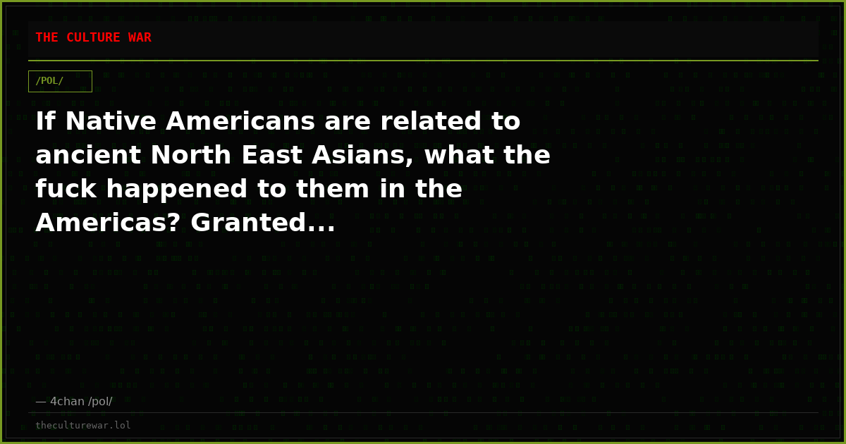 If Native Americans are related to ancient North East Asians, what the fuck happened to them in the Americas? Granted...