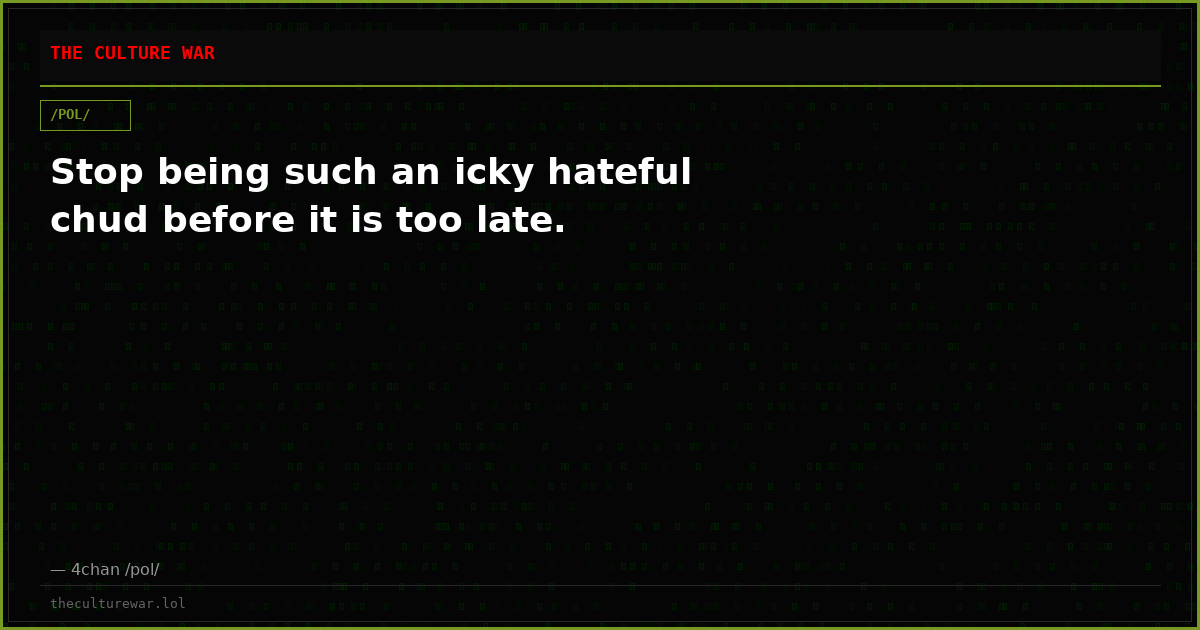 Stop being such an icky hateful chud before it is too late.