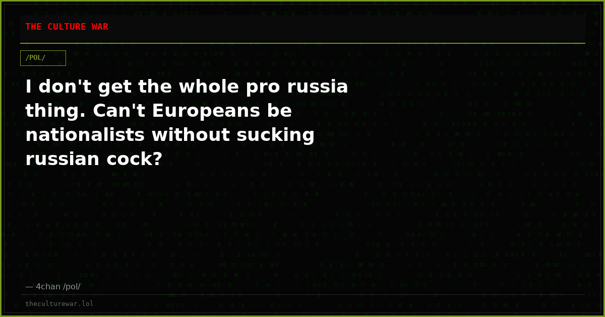 I don't get the whole pro russia thing. Can't Europeans be nationalists without sucking russian cock?