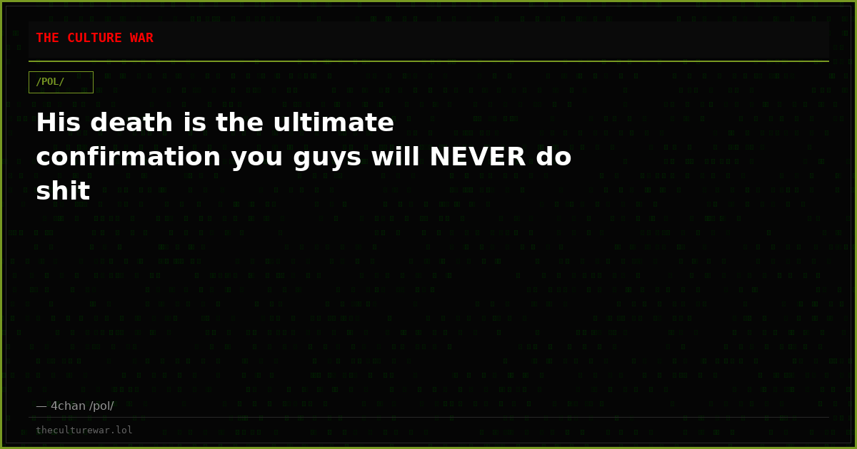 His death is the ultimate confirmation you guys will NEVER do shit