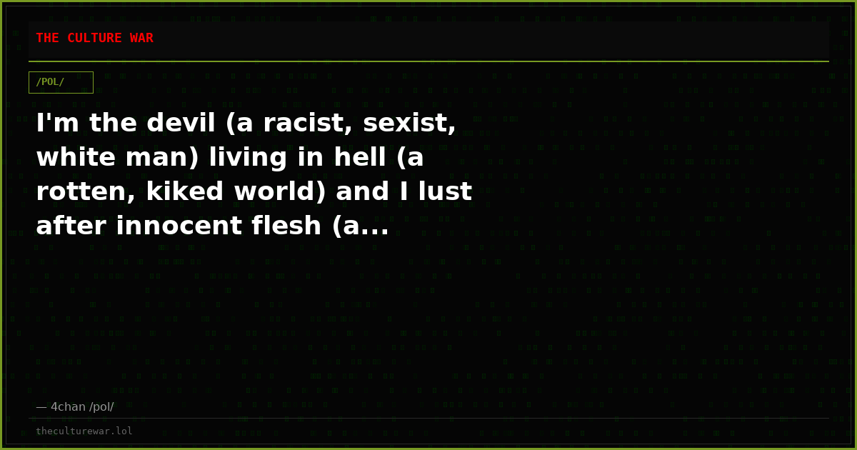 I'm the devil (a racist, sexist, white man) living in hell (a rotten, kiked world) and I lust after innocent flesh (a...