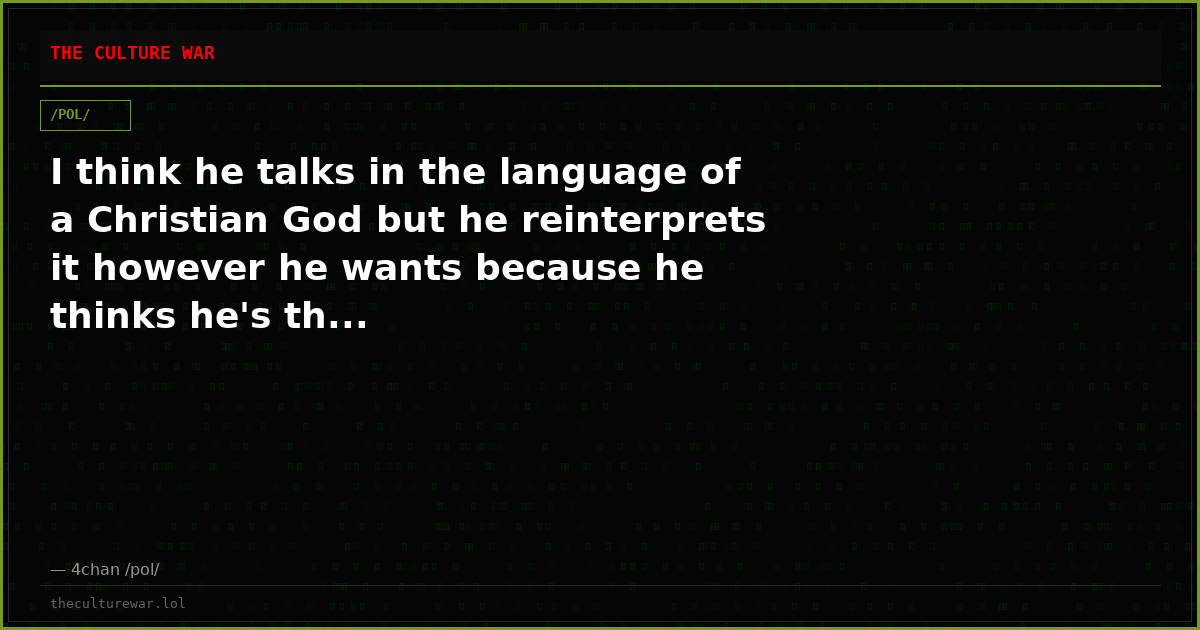 I think he talks in the language of a Christian God but he reinterprets it however he wants because he thinks he's th...