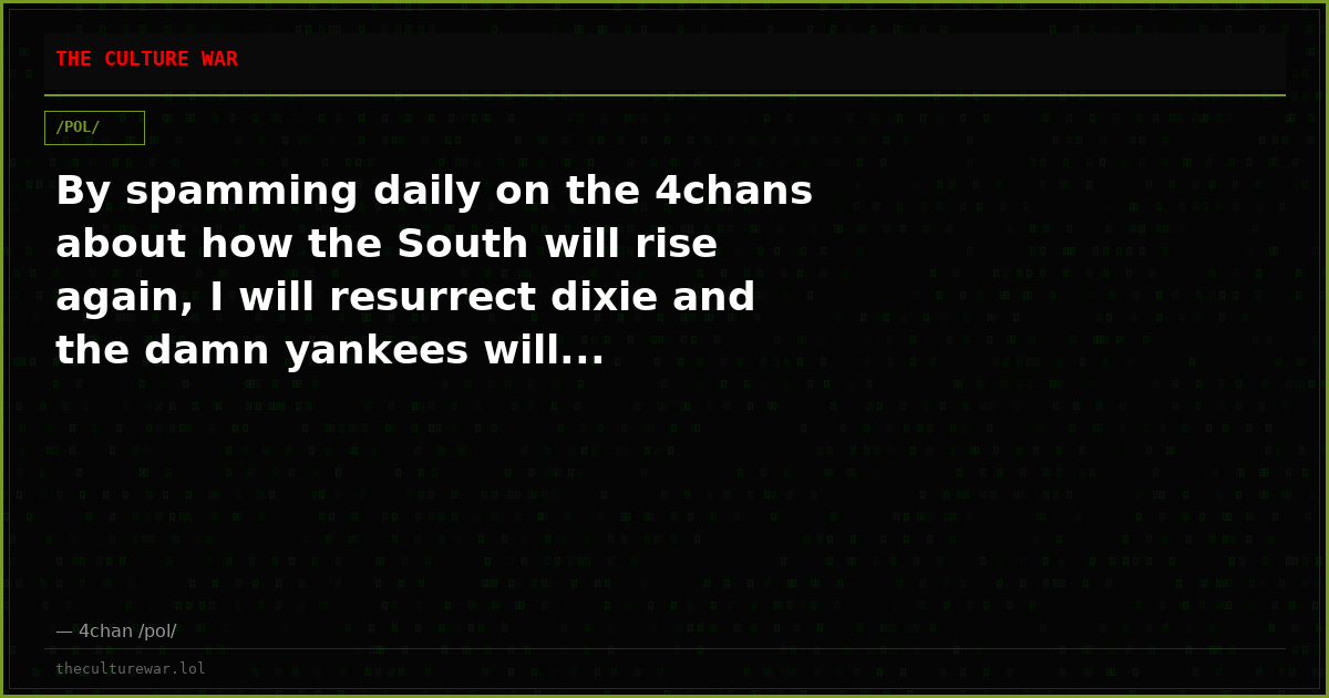 By spamming daily on the 4chans about how the South will rise again, I will resurrect dixie and the damn yankees will...