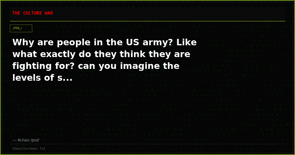 Why are people in the US army? Like what exactly do they think they are fighting for? can you imagine the levels of s...