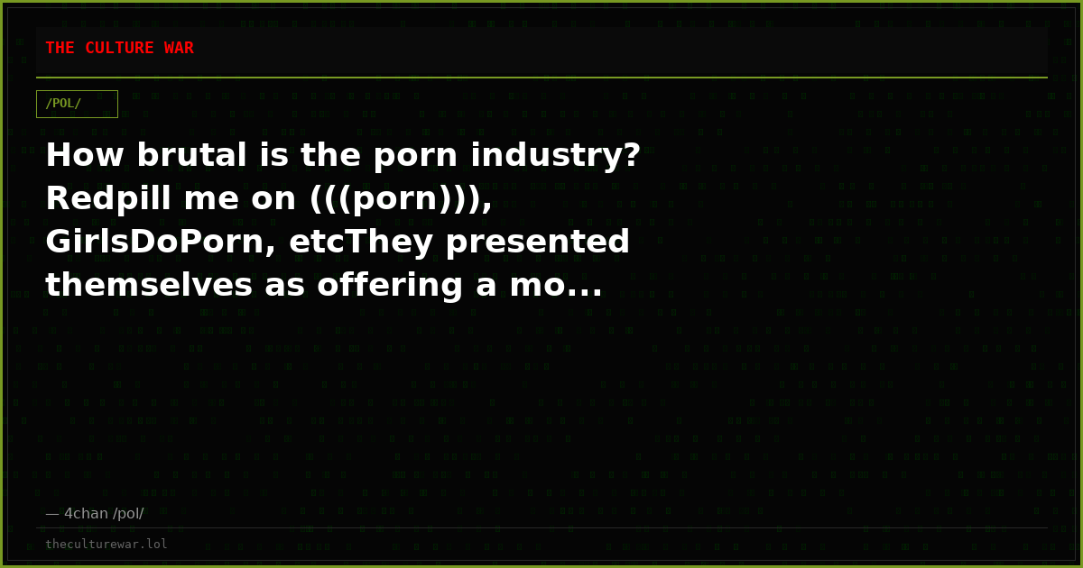 How brutal is the porn industry? Redpill me on (((porn))), GirlsDoPorn, etcThey presented themselves as offering a mo...