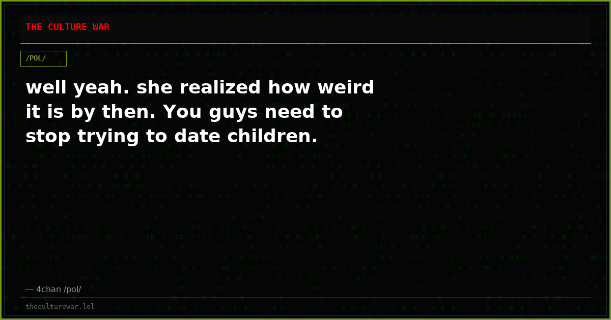 well yeah. she realized how weird it is by then. You guys need to stop trying to date children.