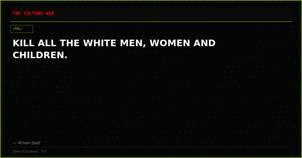 KILL ALL THE WHITE MEN, WOMEN AND CHILDREN.