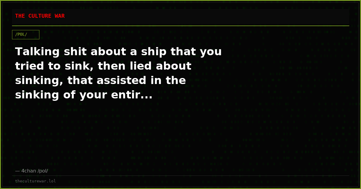 Talking shit about a ship that you tried to sink, then lied about sinking, that assisted in the sinking of your entir...