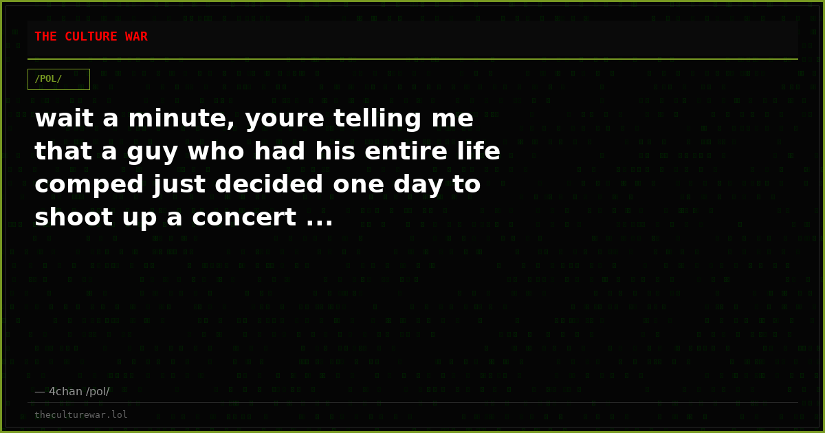 wait a minute, youre telling me that a guy who had his entire life comped just decided one day to shoot up a concert ...