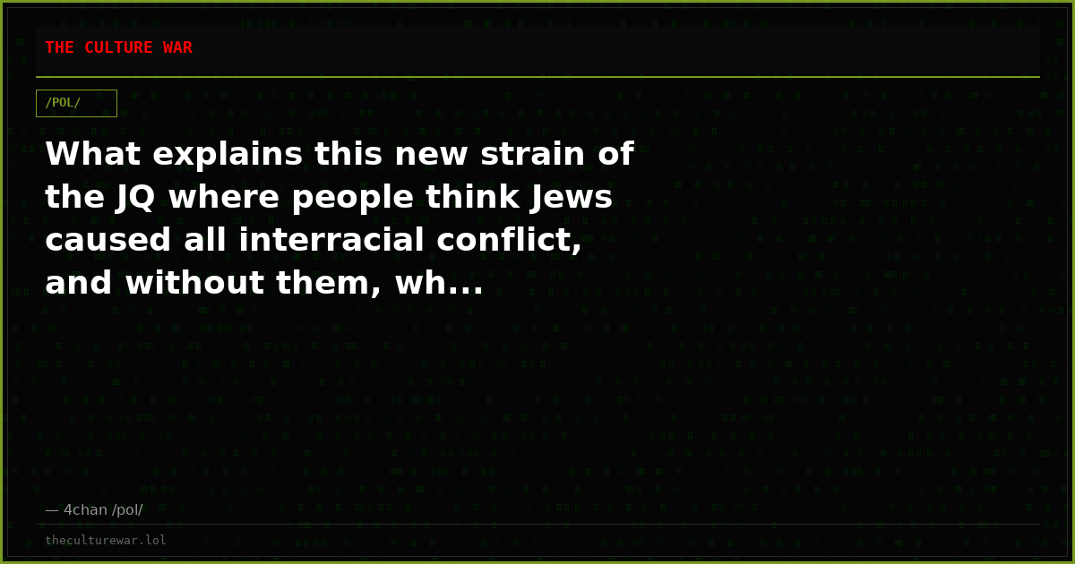 What explains this new strain of the JQ where people think Jews caused all interracial conflict, and without them, wh...