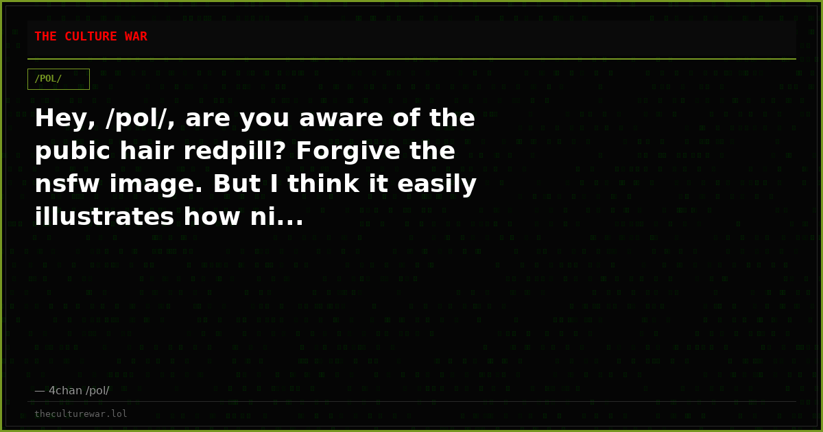 Hey, /pol/, are you aware of the pubic hair redpill? Forgive the nsfw image. But I think it easily illustrates how ni...