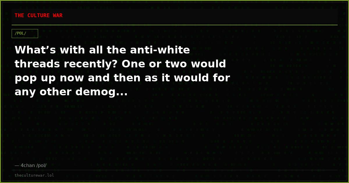 What’s with all the anti-white threads recently? One or two would pop up now and then as it would for any other demog...
