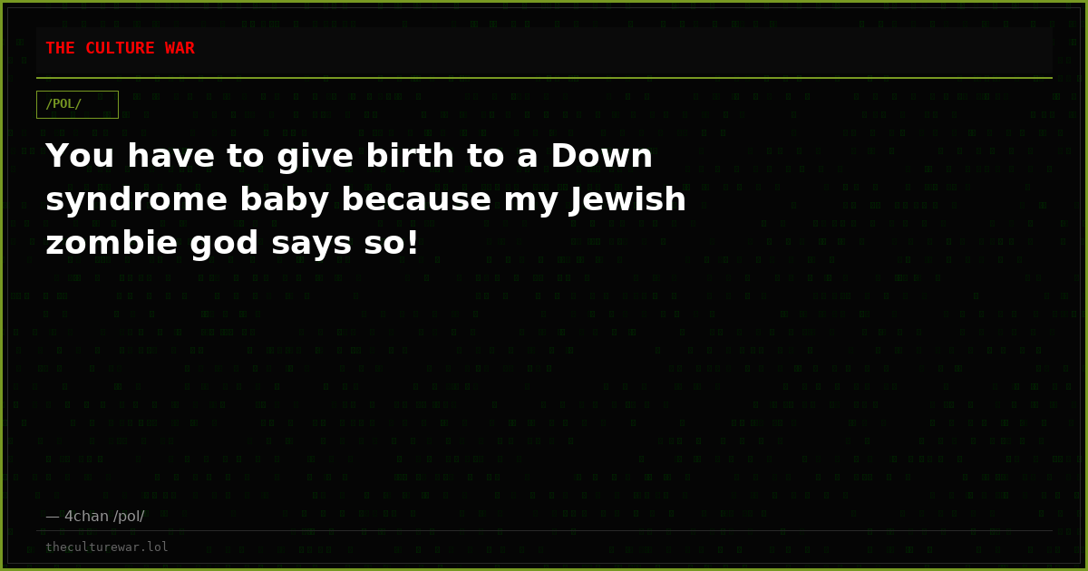 You have to give birth to a Down syndrome baby because my Jewish zombie god says so!