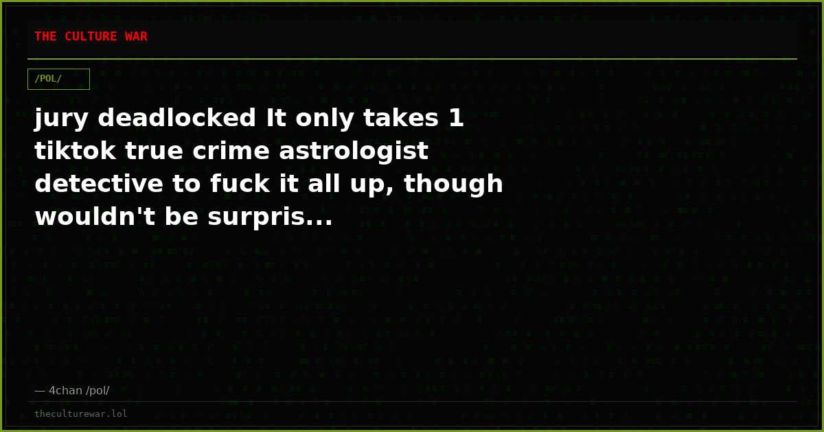 jury deadlocked It only takes 1 tiktok true crime astrologist detective to fuck it all up, though wouldn't be surpris...