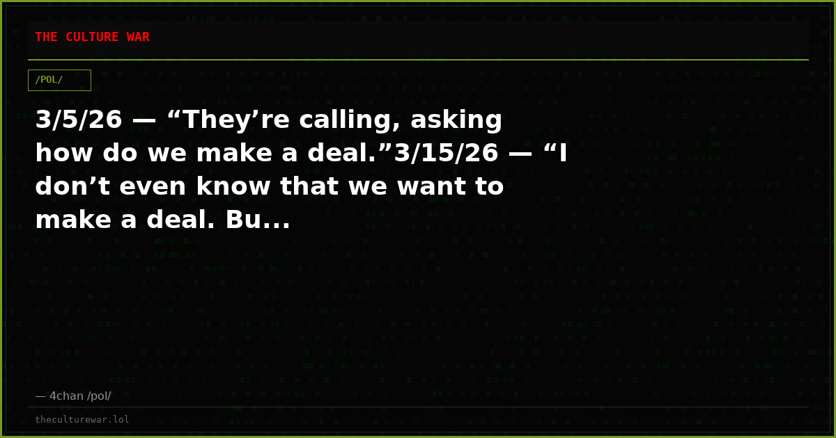 3/5/26 — “They’re calling, asking how do we make a deal.”3/15/26 — “I don’t even know that we want to make a deal. Bu...