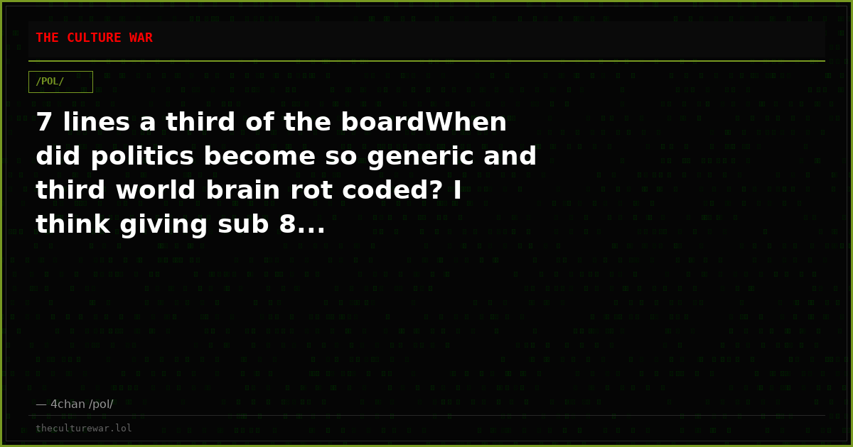 7 lines a third of the boardWhen did politics become so generic and third world brain rot coded? I think giving sub 8...