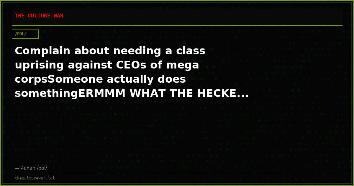 Complain about needing a class uprising against CEOs of mega corpsSomeone actually does somethingERMMM WHAT THE HECKE...