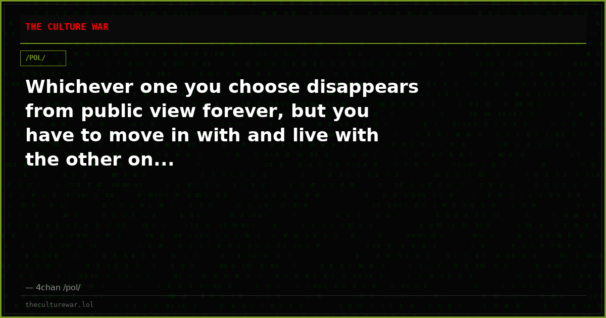 Whichever one you choose disappears from public view forever, but you have to move in with and live with the other on...
