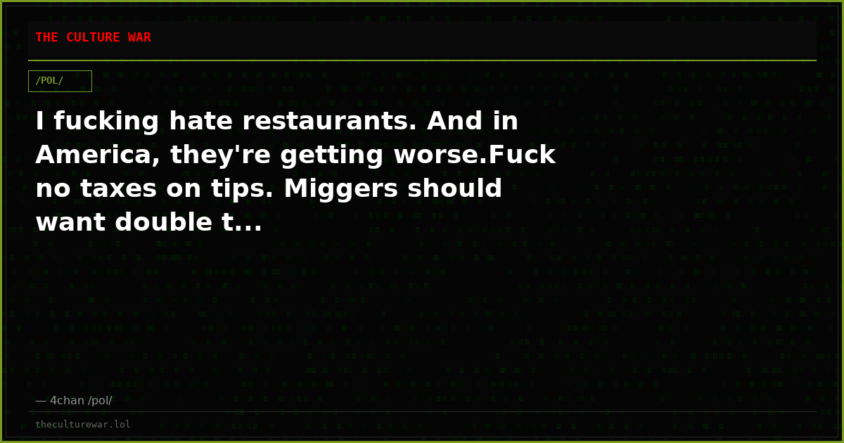 I fucking hate restaurants. And in America, they're getting worse.Fuck no taxes on tips. Miggers should want double t...