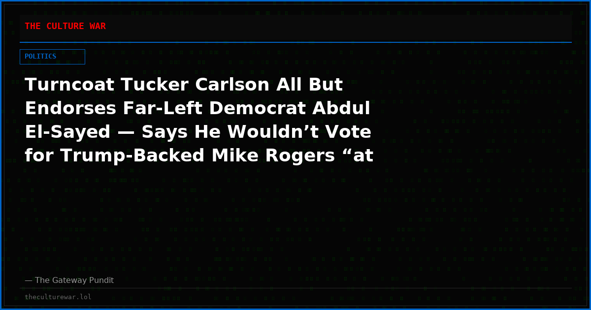 Turncoat Tucker Carlson All But Endorses Far-Left Democrat Abdul El-Sayed — Says He Wouldn’t Vote for Trump-Backed Mike Rogers “at Gunpoint” and Calls El-Sayed’s Campaign “Literally Trumpian”