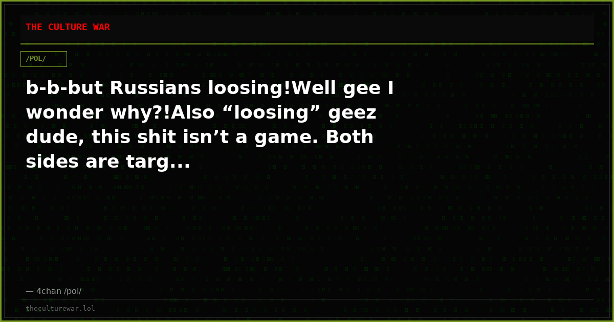 b-b-but Russians loosing!Well gee I wonder why?!Also “loosing” geez dude, this shit isn’t a game. Both sides are targ...