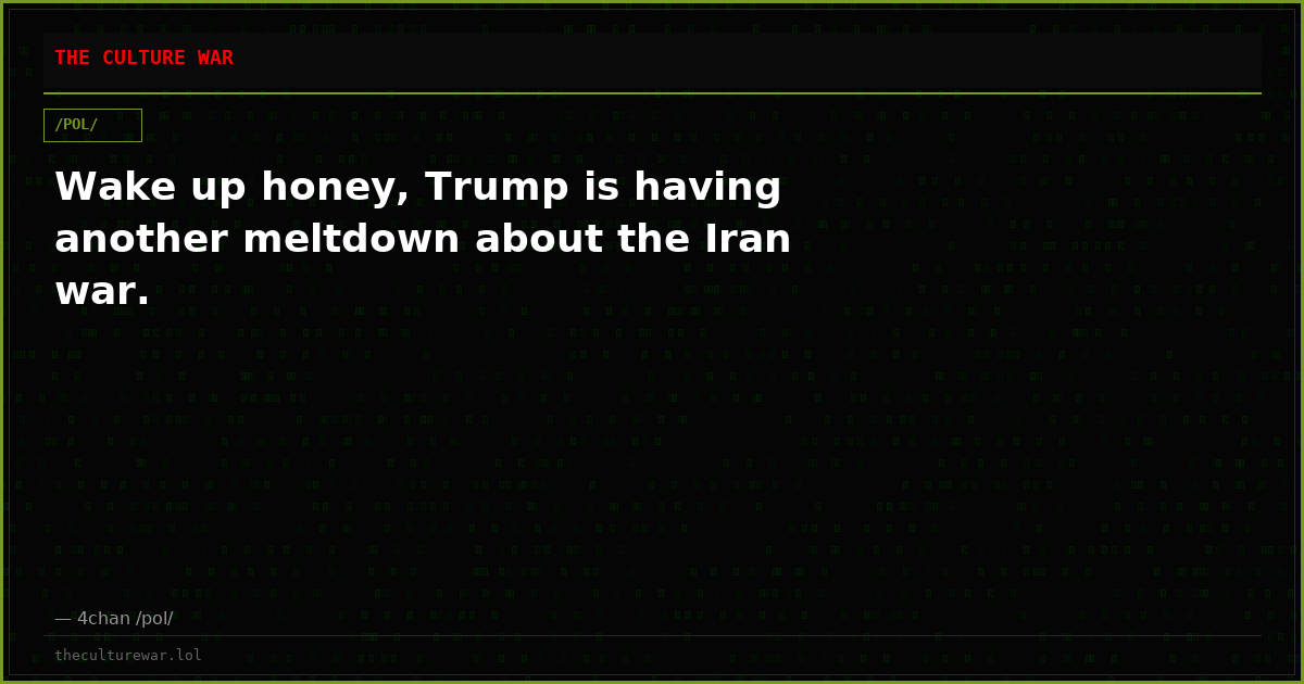 Wake up honey, Trump is having another meltdown about the Iran war.