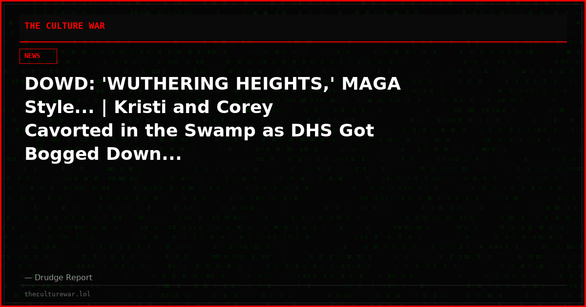 DOWD: 'WUTHERING HEIGHTS,' MAGA Style... | Kristi and Corey Cavorted in the Swamp as DHS Got Bogged Down...