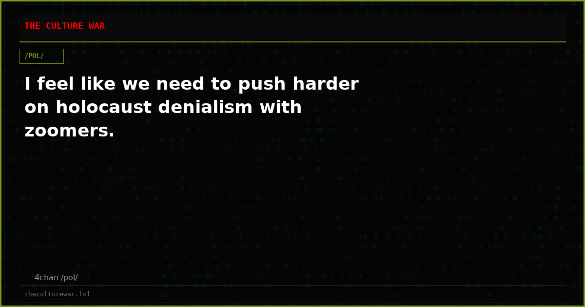 I feel like we need to push harder on holocaust denialism with zoomers.