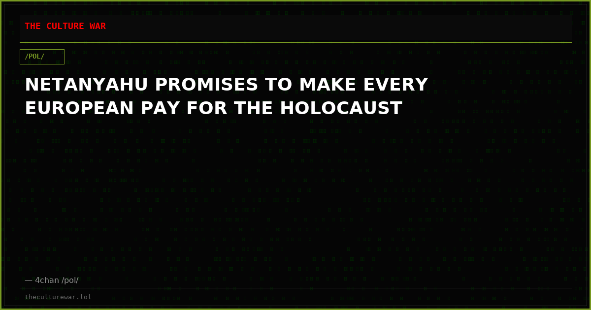NETANYAHU PROMISES TO MAKE EVERY EUROPEAN PAY FOR THE HOLOCAUST