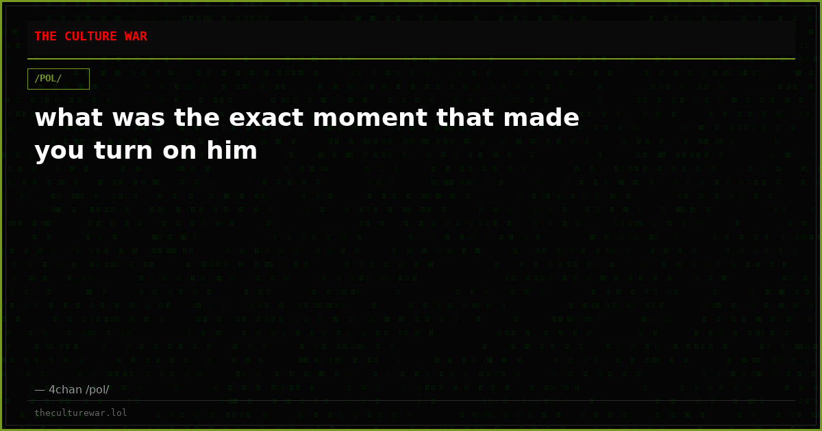 what was the exact moment that made you turn on him