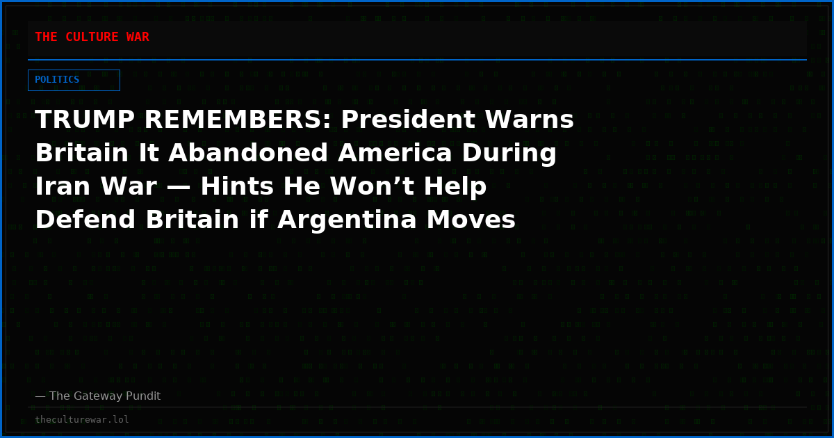 TRUMP REMEMBERS: President Warns Britain It Abandoned America During Iran War — Hints He Won’t Help Defend Britain if Argentina Moves on Falkland Islands