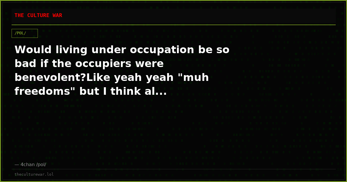 Would living under occupation be so bad if the occupiers were benevolent?Like yeah yeah "muh freedoms" but I think al...