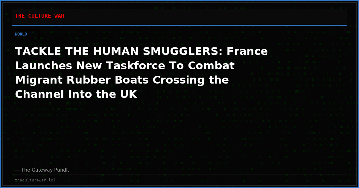 TACKLE THE HUMAN SMUGGLERS: France Launches New Taskforce To Combat Migrant Rubber Boats Crossing the Channel Into the UK