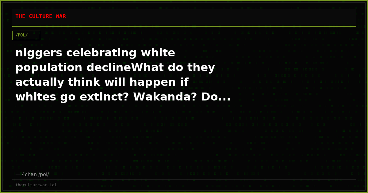 niggers celebrating white population declineWhat do they actually think will happen if whites go extinct? Wakanda? Do...