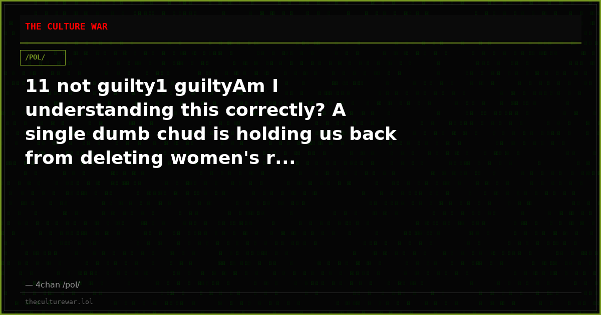 11 not guilty1 guiltyAm I understanding this correctly? A single dumb chud is holding us back from deleting women's r...