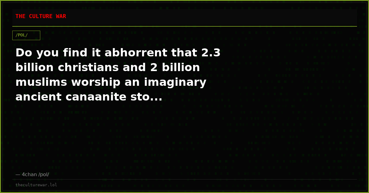 Do you find it abhorrent that 2.3 billion christians and 2 billion muslims worship an imaginary ancient canaanite sto...