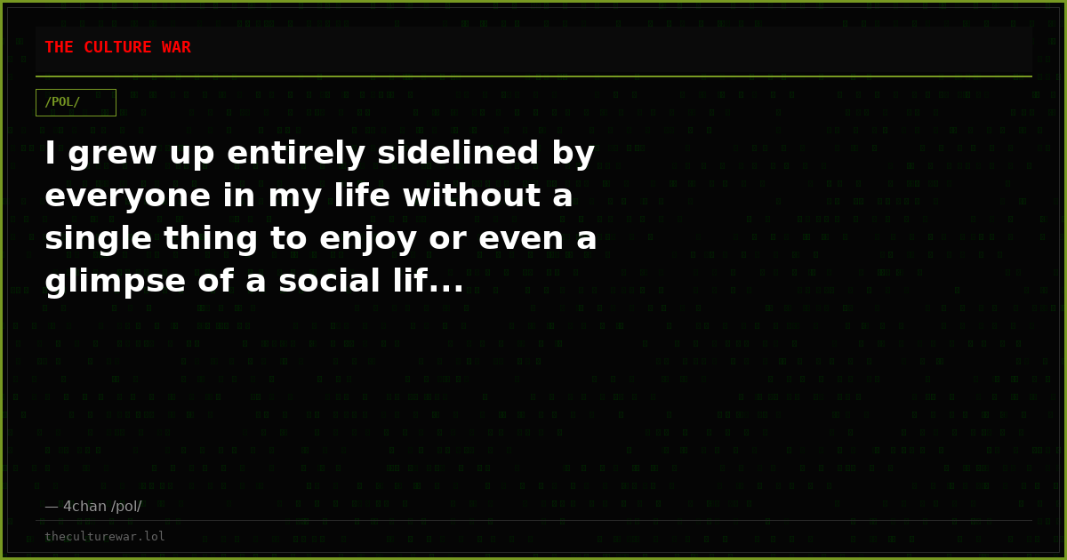 I grew up entirely sidelined by everyone in my life without a single thing to enjoy or even a glimpse of a social lif...