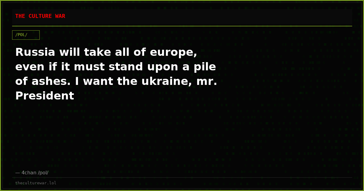 Russia will take all of europe, even if it must stand upon a pile of ashes. I want the ukraine, mr. President