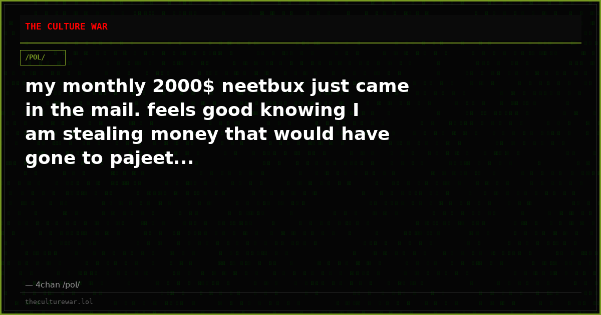 my monthly 2000$ neetbux just came in the mail. feels good knowing I am stealing money that would have gone to pajeet...