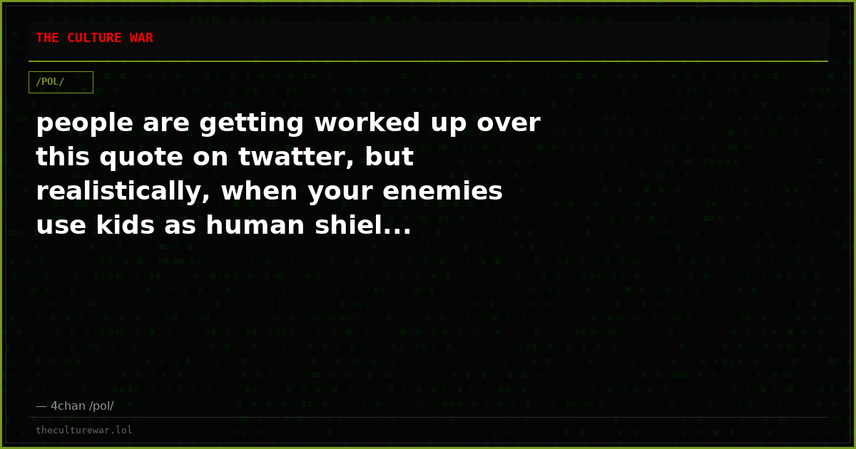 people are getting worked up over this quote on twatter, but realistically, when your enemies use kids as human shiel...