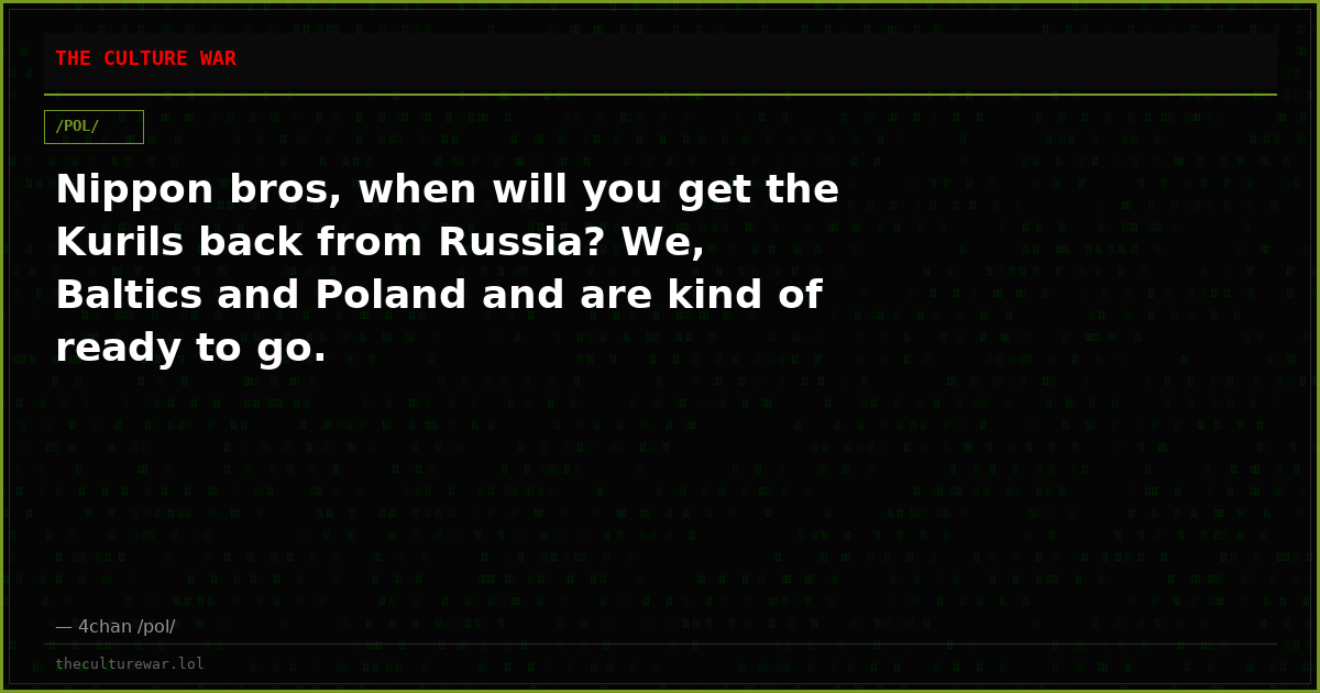 Nippon bros, when will you get the Kurils back from Russia? We, Baltics and Poland and are kind of ready to go.