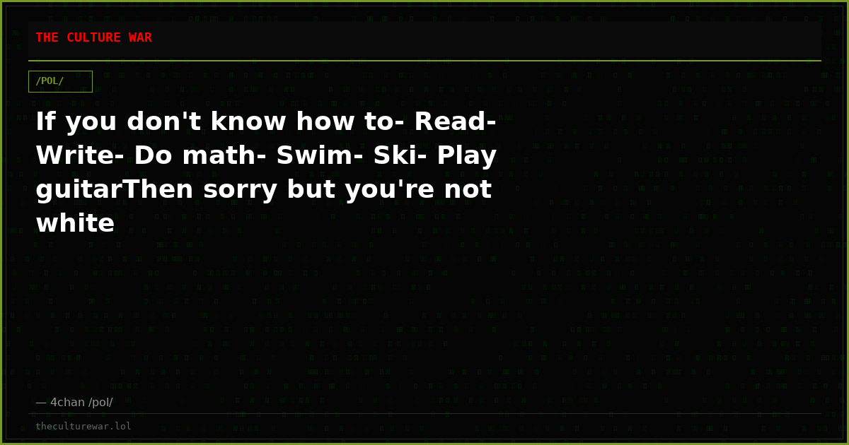 If you don't know how to- Read- Write- Do math- Swim- Ski- Play guitarThen sorry but you're not white