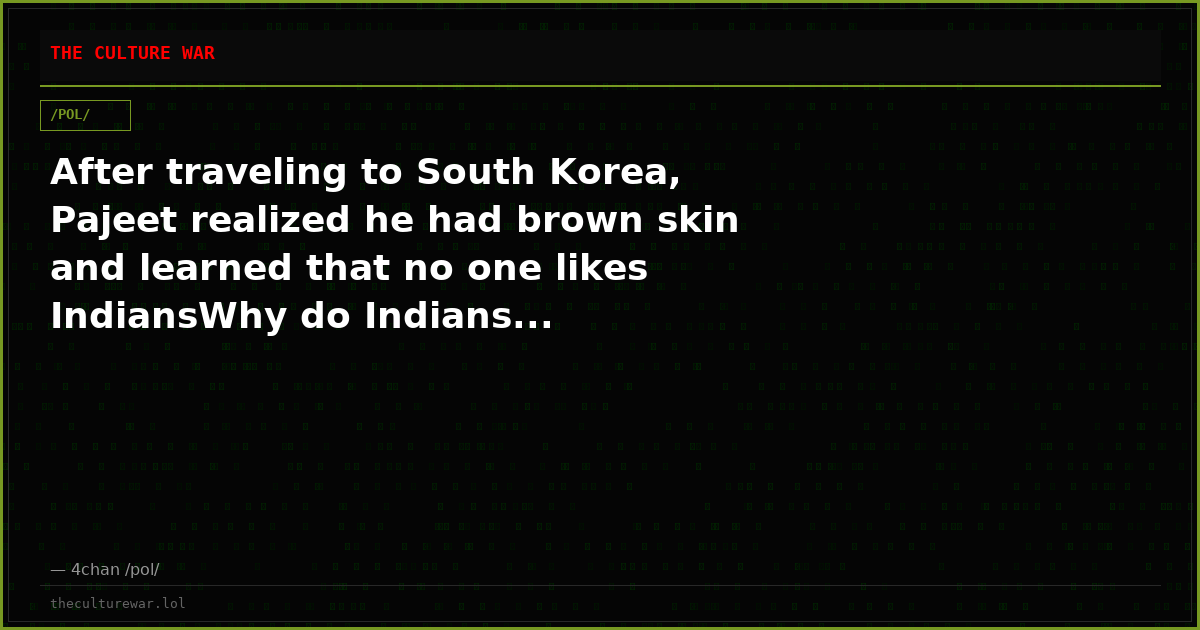 After traveling to South Korea, Pajeet realized he had brown skin and learned that no one likes IndiansWhy do Indians...