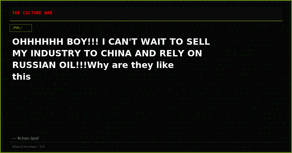OHHHHHH BOY!!! I CAN'T WAIT TO SELL MY INDUSTRY TO CHINA AND RELY ON RUSSIAN OIL!!!Why are they like this