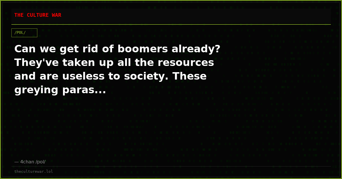 Can we get rid of boomers already? They've taken up all the resources and are useless to society. These greying paras...