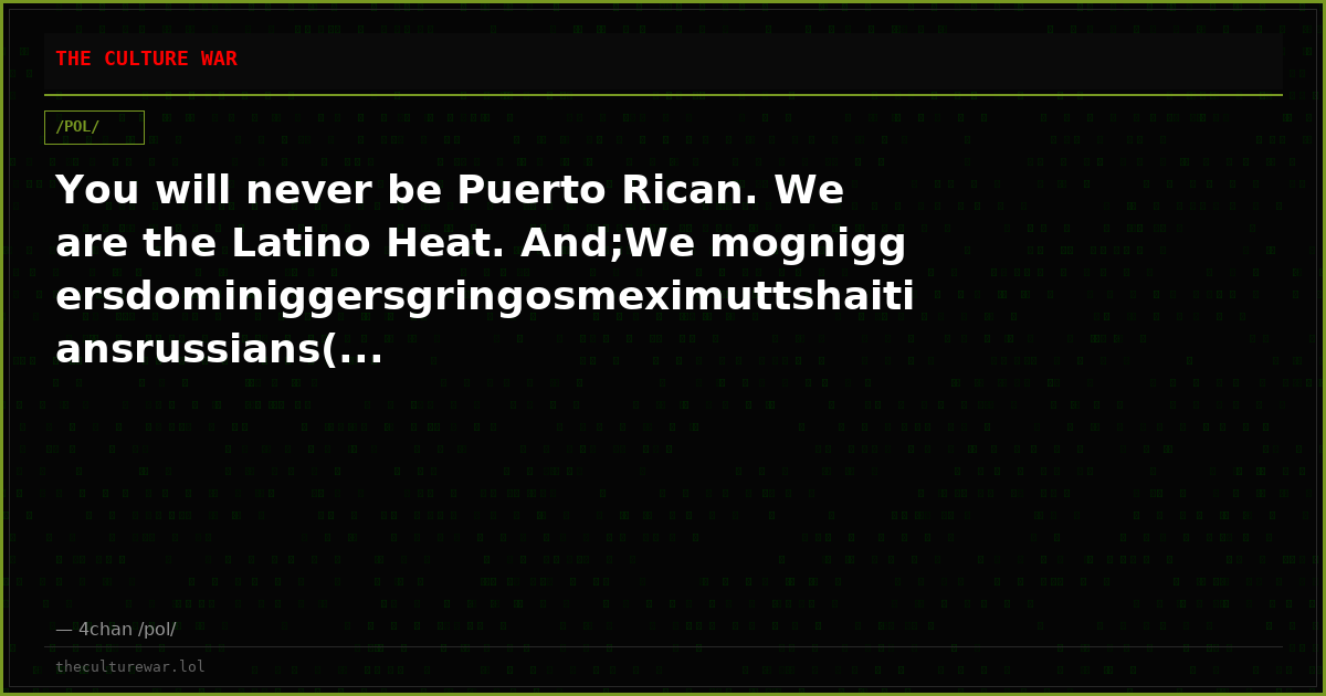 You will never be Puerto Rican. We are the Latino Heat. And;We mogniggersdominiggersgringosmeximuttshaitiansrussians(...