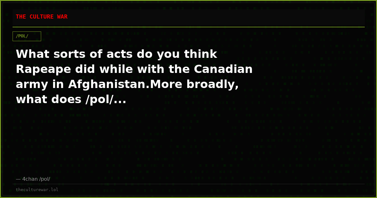 What sorts of acts do you think Rapeape did while with the Canadian army in Afghanistan.More broadly, what does /pol/...